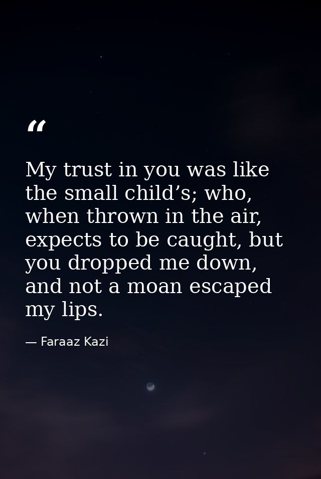 My trust in you was like the small child’s; who, when thrown in the air, expects to be caught, but you dropped me down,  — Faraaz Kazi
