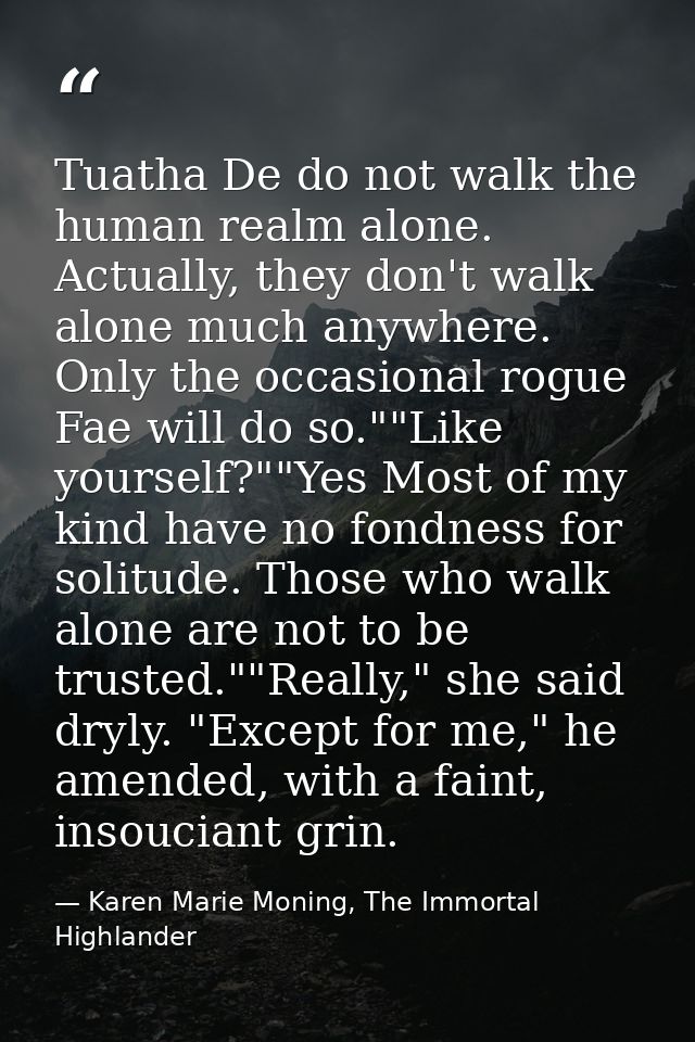 Tuatha De do not walk the human realm alone. Actually, they don't walk alone much anywhere. Only the occasional rogue Fa — Karen Marie Moning, The Immortal Highlander