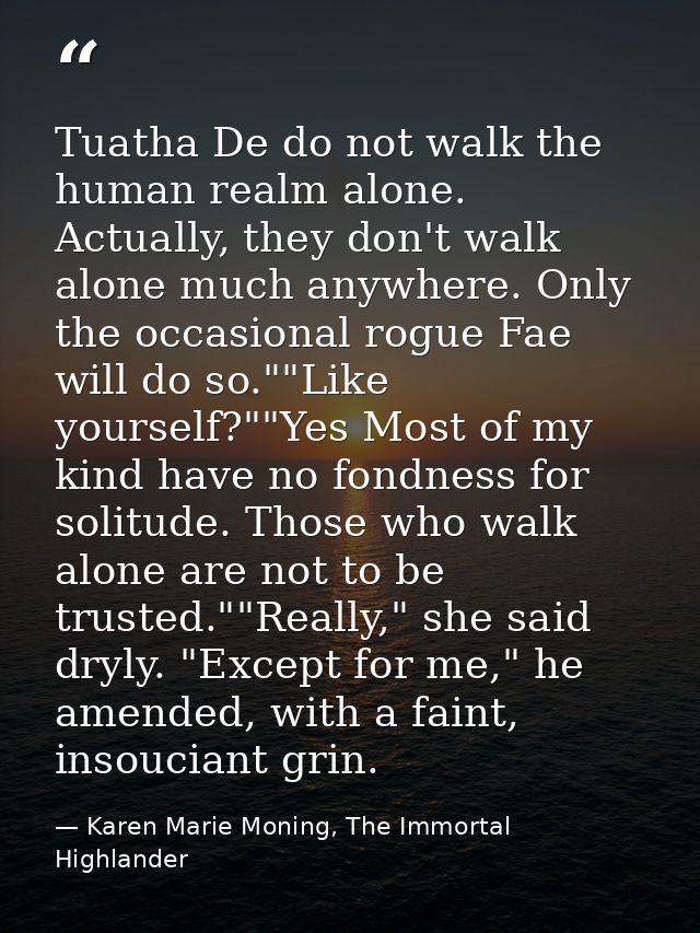 Tuatha De do not walk the human realm alone. Actually, they don't walk alone much anywhere. Only the occasional rogue Fa — Karen Marie Moning, The Immortal Highlander