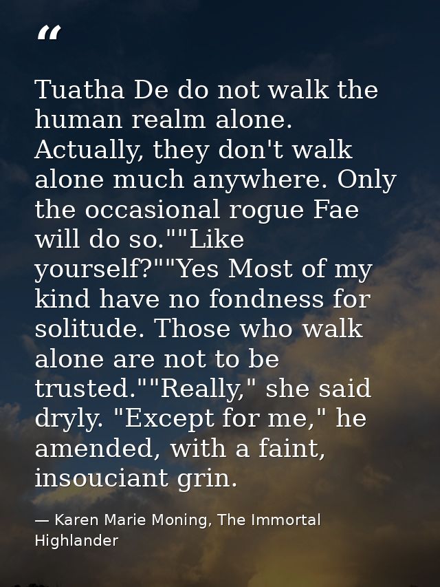Tuatha De do not walk the human realm alone. Actually, they don't walk alone much anywhere. Only the occasional rogue Fa — Karen Marie Moning, The Immortal Highlander
