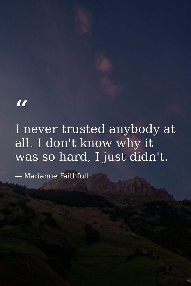 I never trusted anybody at all. I don't know why it was so hard, I just didn't. — Marianne Faithfull