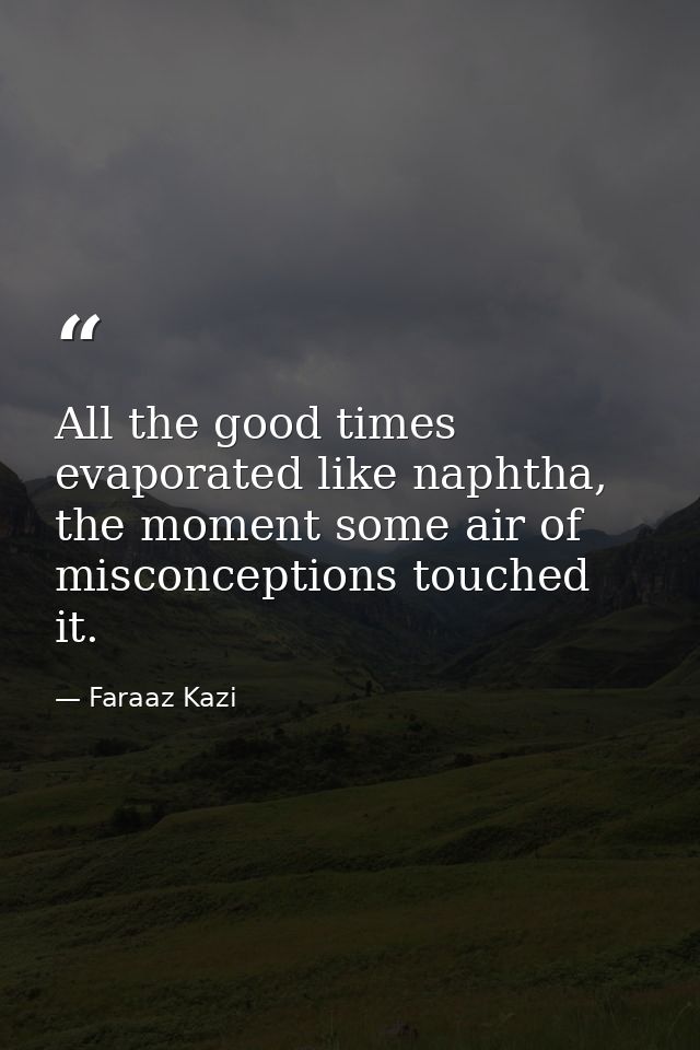 All the good times evaporated like naphtha, the moment some air of misconceptions touched it. — Faraaz Kazi