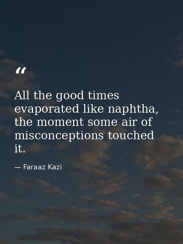 All the good times evaporated like naphtha, the moment some air of misconceptions touched it. — Faraaz Kazi