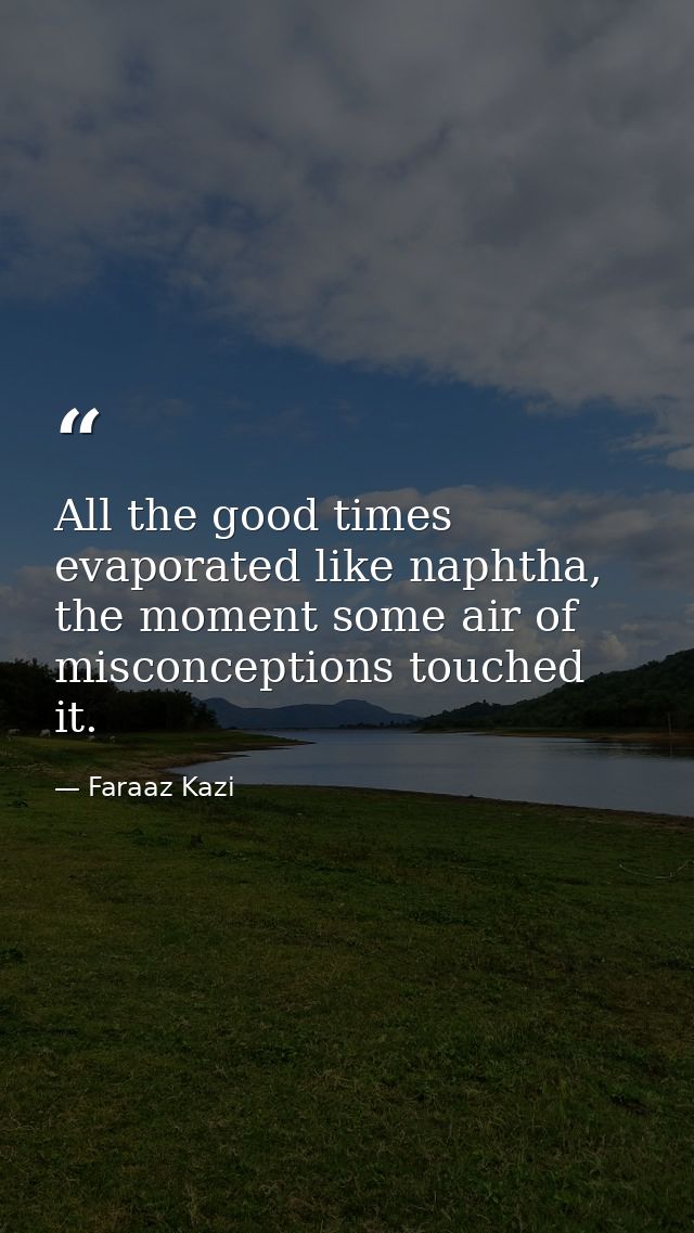 All the good times evaporated like naphtha, the moment some air of misconceptions touched it. — Faraaz Kazi