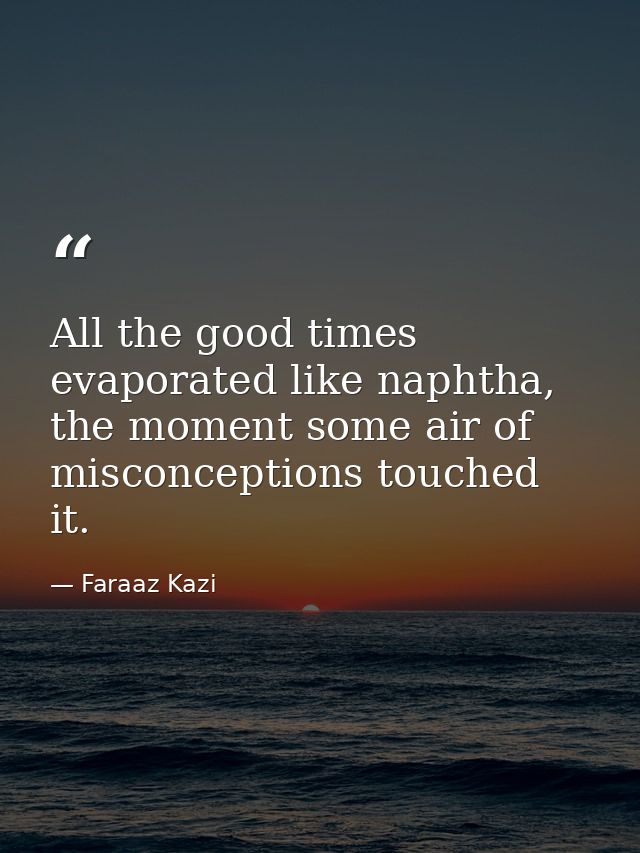 All the good times evaporated like naphtha, the moment some air of misconceptions touched it. — Faraaz Kazi