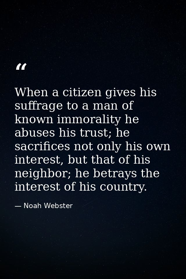 When a citizen gives his suffrage to a man of known immorality he abuses his trust; he sacrifices not only his own inter — Noah Webster