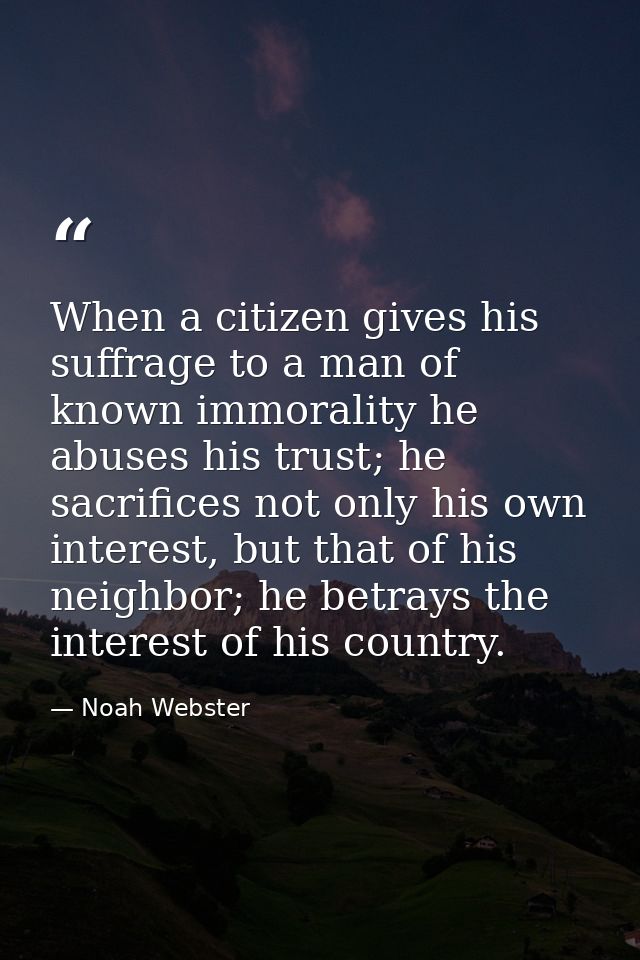 When a citizen gives his suffrage to a man of known immorality he abuses his trust; he sacrifices not only his own inter — Noah Webster
