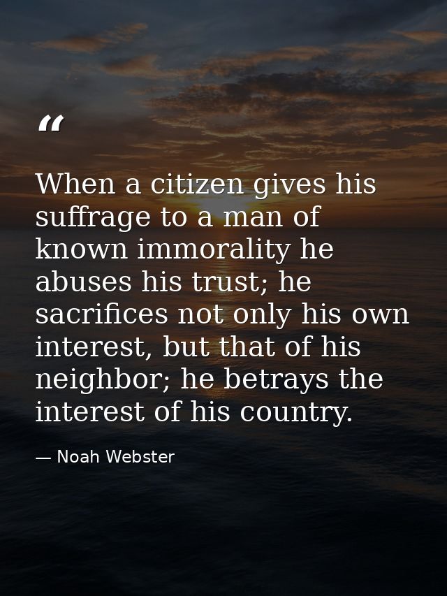 When a citizen gives his suffrage to a man of known immorality he abuses his trust; he sacrifices not only his own inter — Noah Webster