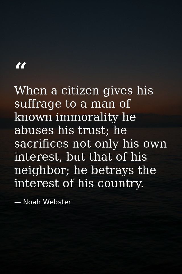 When a citizen gives his suffrage to a man of known immorality he abuses his trust; he sacrifices not only his own inter — Noah Webster
