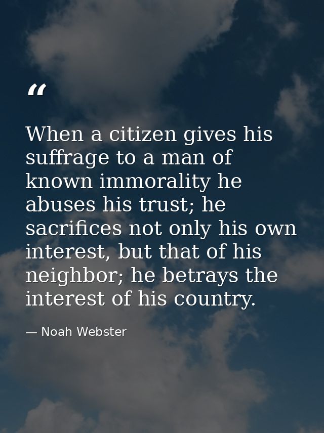 When a citizen gives his suffrage to a man of known immorality he abuses his trust; he sacrifices not only his own inter — Noah Webster