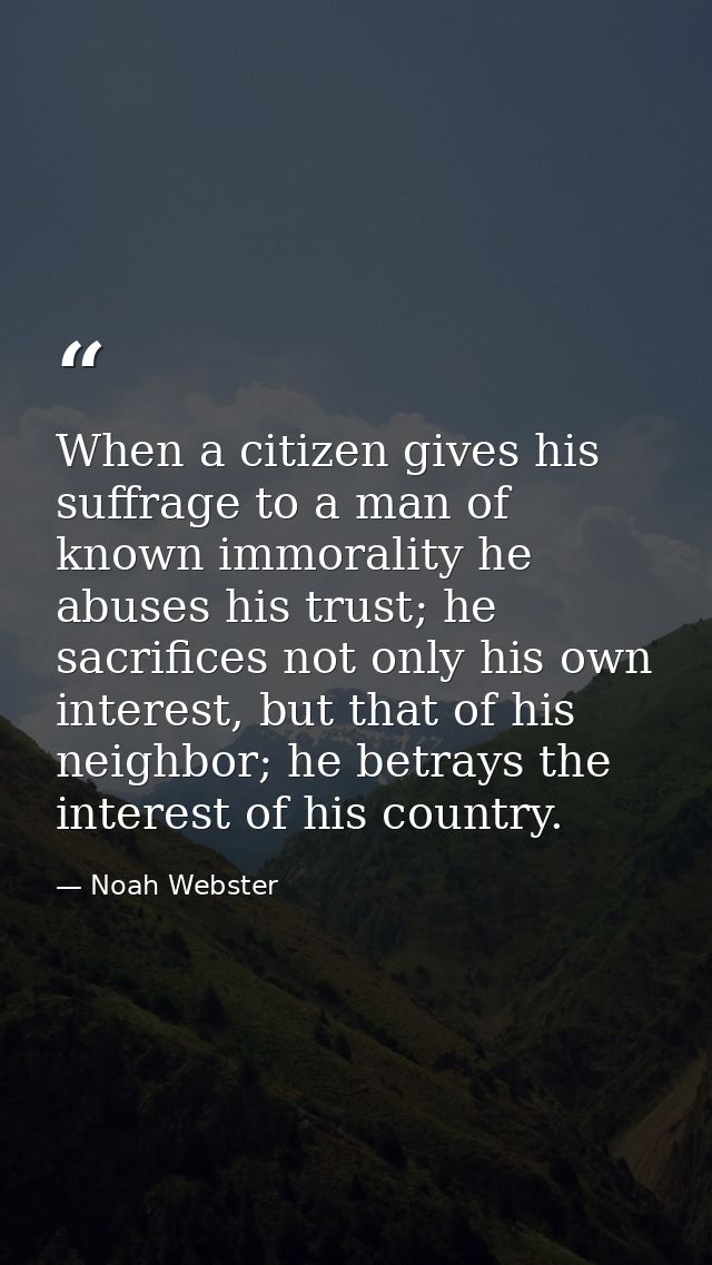 When a citizen gives his suffrage to a man of known immorality he abuses his trust; he sacrifices not only his own inter — Noah Webster