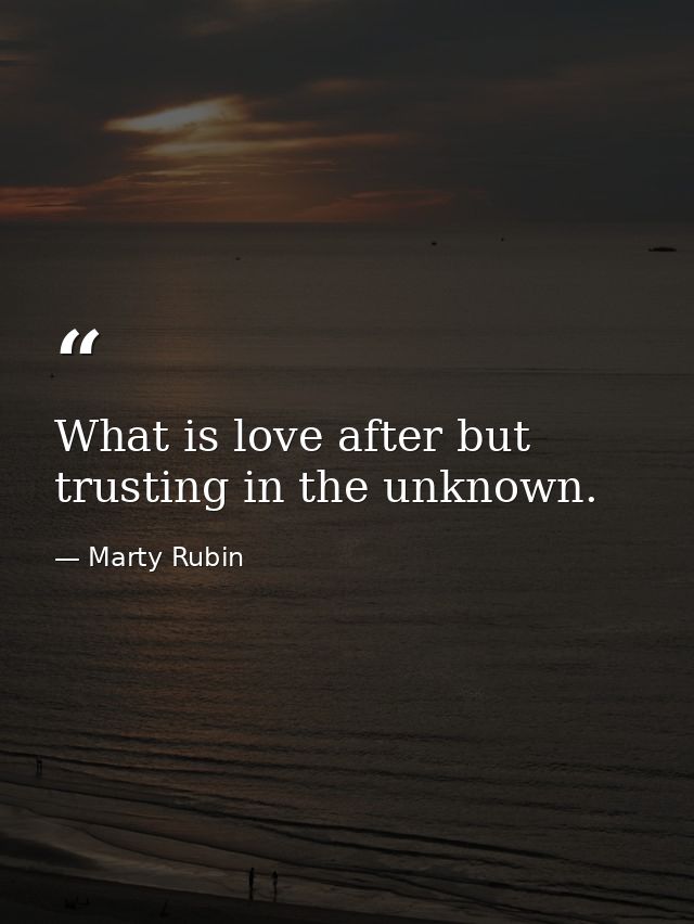 What is love after but trusting in the unknown. — Marty Rubin