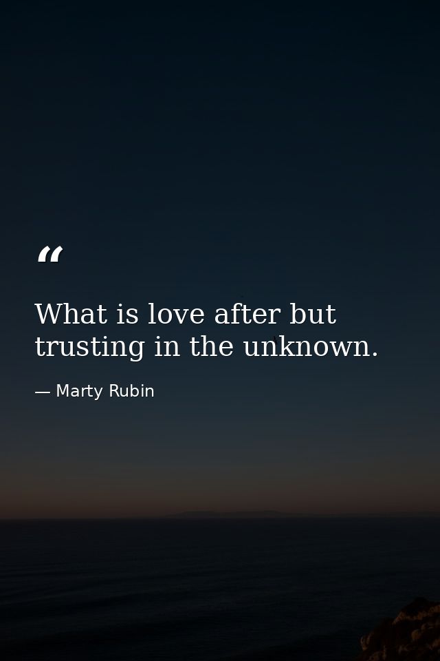 What is love after but trusting in the unknown. — Marty Rubin