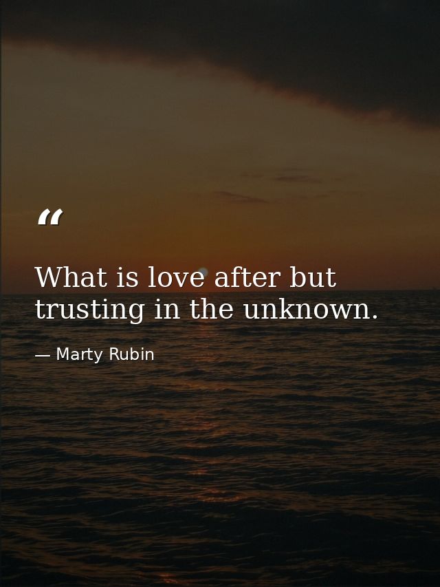 What is love after but trusting in the unknown. — Marty Rubin