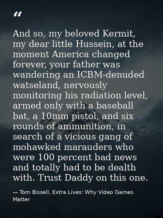 And so, my beloved Kermit, my dear little Hussein, at the moment America changed forever, your father was wandering an I — Tom Bissell, Extra Lives: Why Video Games Matter