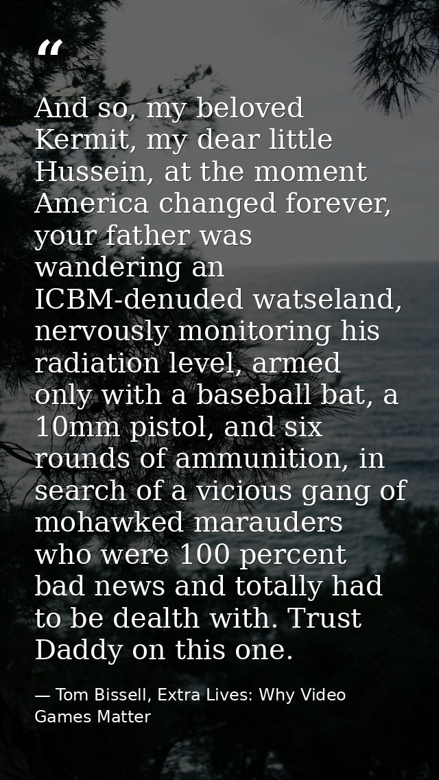 And so, my beloved Kermit, my dear little Hussein, at the moment America changed forever, your father was wandering an I — Tom Bissell, Extra Lives: Why Video Games Matter