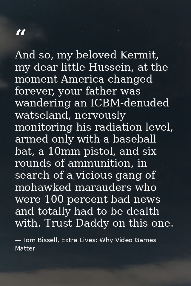 And so, my beloved Kermit, my dear little Hussein, at the moment America changed forever, your father was wandering an I — Tom Bissell, Extra Lives: Why Video Games Matter