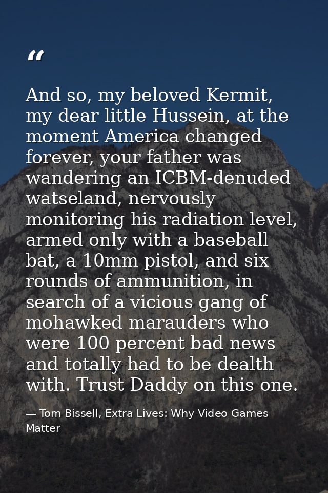 And so, my beloved Kermit, my dear little Hussein, at the moment America changed forever, your father was wandering an I — Tom Bissell, Extra Lives: Why Video Games Matter