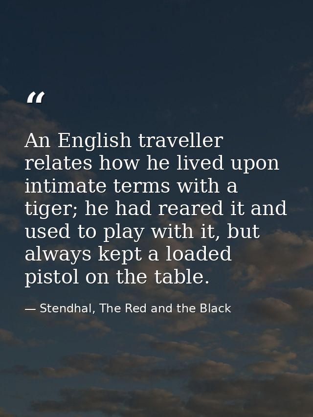 An English traveller relates how he lived upon intimate terms with a tiger; he had reared it and used to play with it, b — Stendhal, The Red and the Black