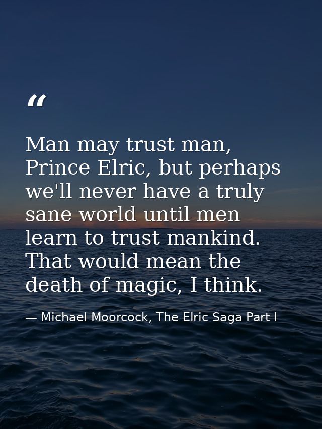 Man may trust man, Prince Elric, but perhaps we'll never have a truly sane world until men learn to trust mankind. That  — Michael Moorcock, The Elric Saga Part I