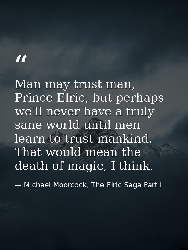 Man may trust man, Prince Elric, but perhaps we'll never have a truly sane world until men learn to trust mankind. That  — Michael Moorcock, The Elric Saga Part I