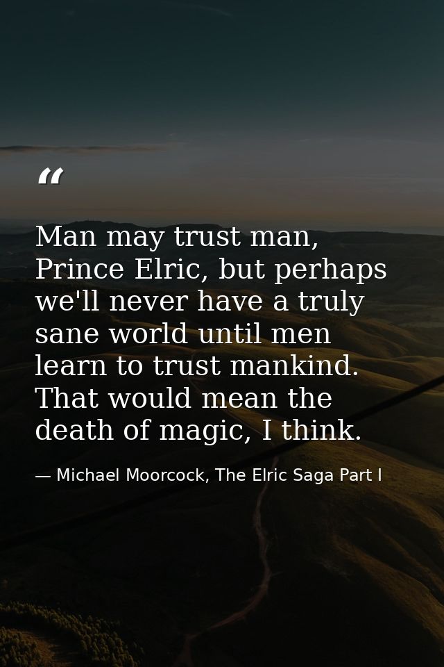 Man may trust man, Prince Elric, but perhaps we'll never have a truly sane world until men learn to trust mankind. That  — Michael Moorcock, The Elric Saga Part I