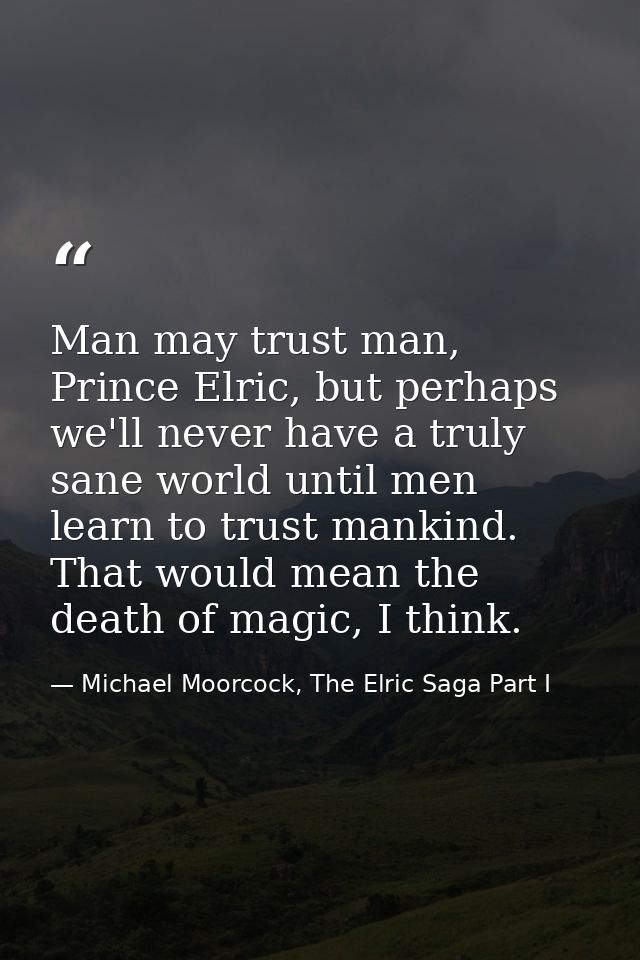 Man may trust man, Prince Elric, but perhaps we'll never have a truly sane world until men learn to trust mankind. That  — Michael Moorcock, The Elric Saga Part I