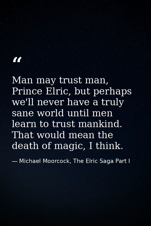 Man may trust man, Prince Elric, but perhaps we'll never have a truly sane world until men learn to trust mankind. That  — Michael Moorcock, The Elric Saga Part I