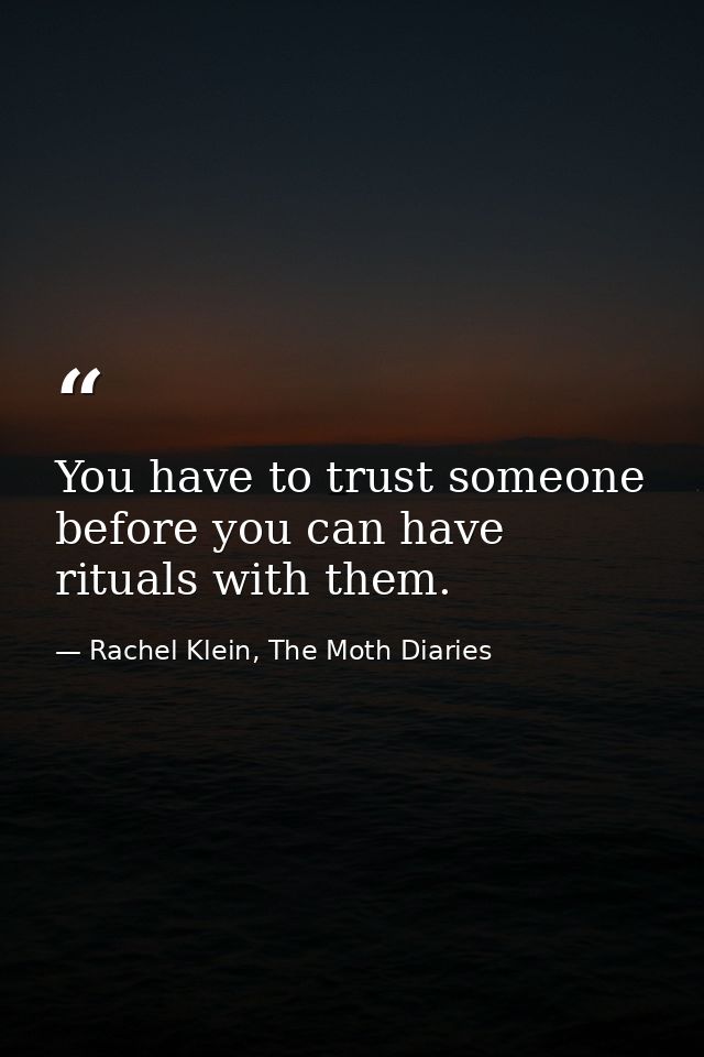 You have to trust someone before you can have rituals with them. — Rachel Klein, The Moth Diaries