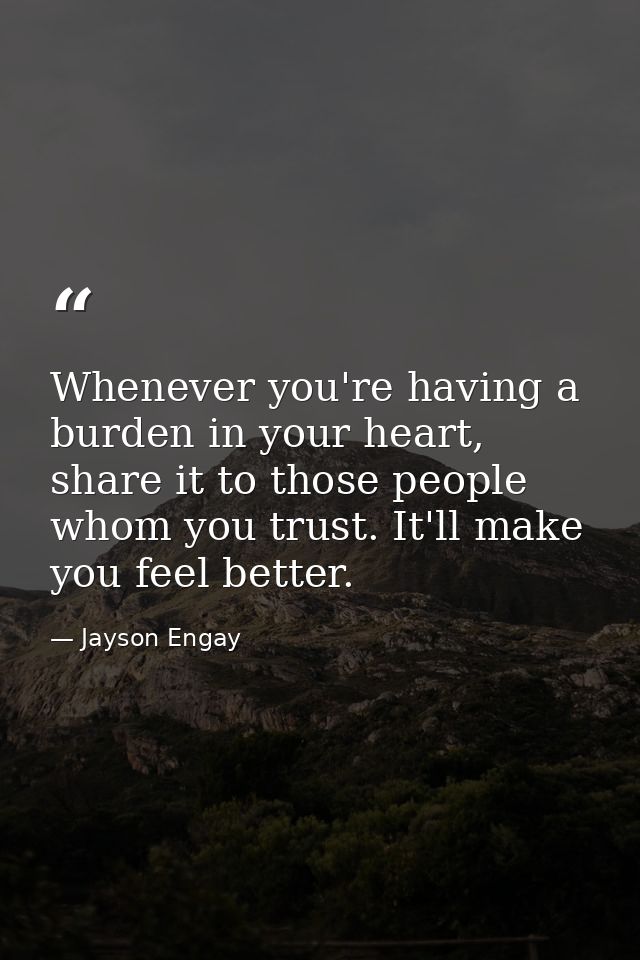 Whenever you're having a burden in your heart, share it to those people whom you trust. It'll make you feel better. — Jayson Engay