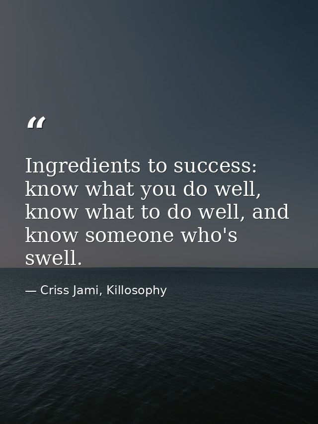 Ingredients to success: know what you do well, know what to do well, and know someone who's swell. — Criss Jami, Killosophy