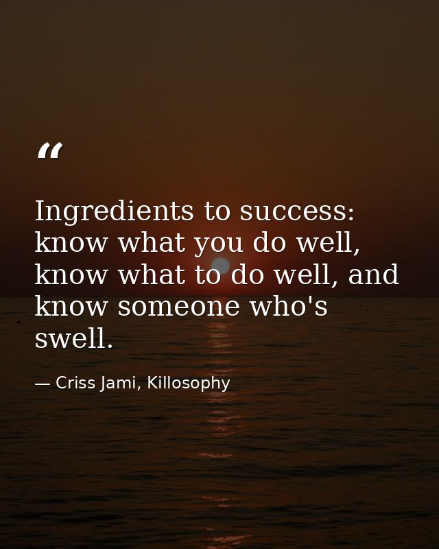 Ingredients to success: know what you do well, know what to do well, and know someone who's swell. — Criss Jami, Killosophy