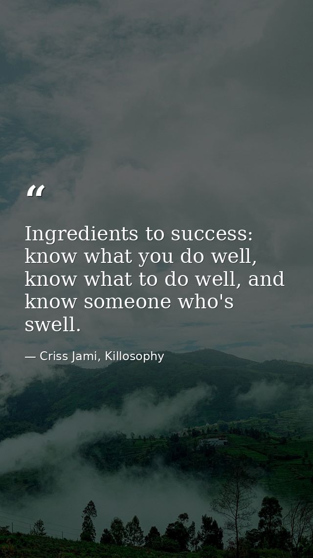 Ingredients to success: know what you do well, know what to do well, and know someone who's swell. — Criss Jami, Killosophy