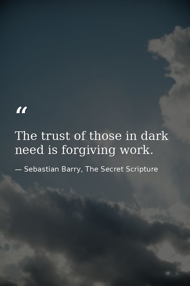 The trust of those in dark need is forgiving work. — Sebastian Barry, The Secret Scripture