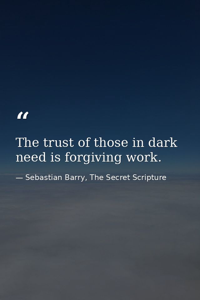 The trust of those in dark need is forgiving work. — Sebastian Barry, The Secret Scripture