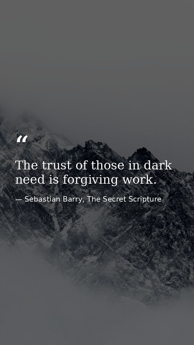 The trust of those in dark need is forgiving work. — Sebastian Barry, The Secret Scripture