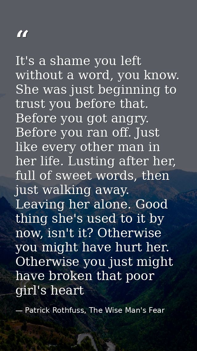 It's a shame you left without a word, you know. She was just beginning to trust you before that. Before you got angry. B — Patrick Rothfuss, The Wise Man's Fear