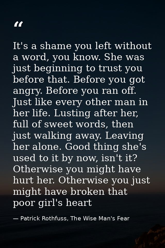 It's a shame you left without a word, you know. She was just beginning to trust you before that. Before you got angry. B — Patrick Rothfuss, The Wise Man's Fear