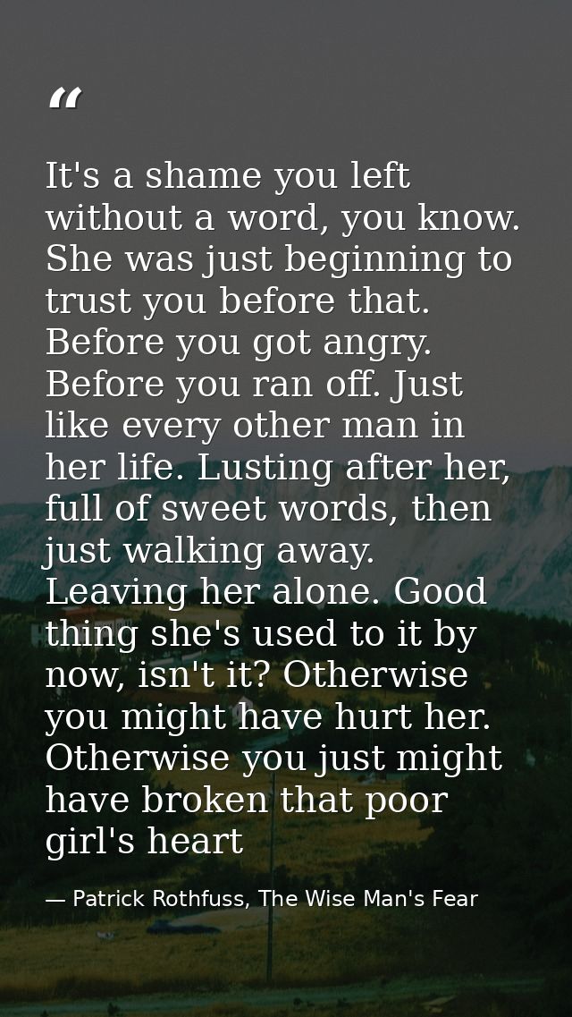 It's a shame you left without a word, you know. She was just beginning to trust you before that. Before you got angry. B — Patrick Rothfuss, The Wise Man's Fear