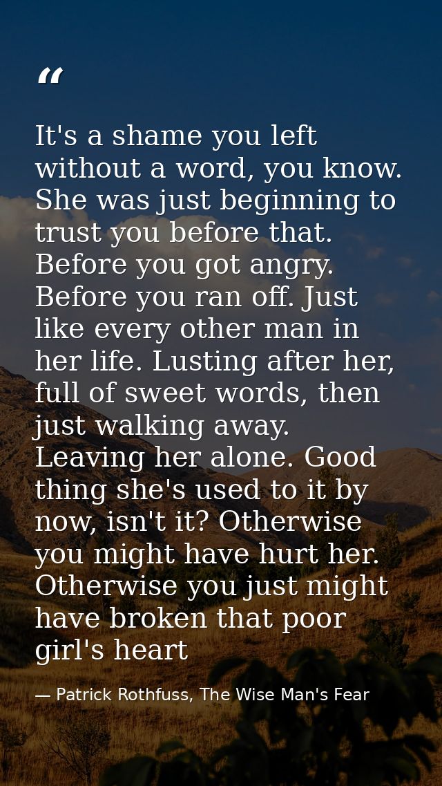 It's a shame you left without a word, you know. She was just beginning to trust you before that. Before you got angry. B — Patrick Rothfuss, The Wise Man's Fear