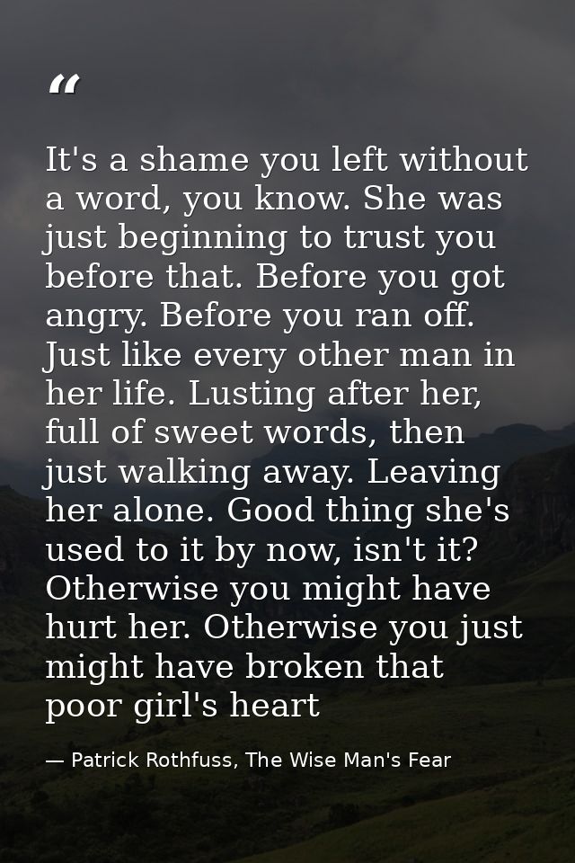 It's a shame you left without a word, you know. She was just beginning to trust you before that. Before you got angry. B — Patrick Rothfuss, The Wise Man's Fear