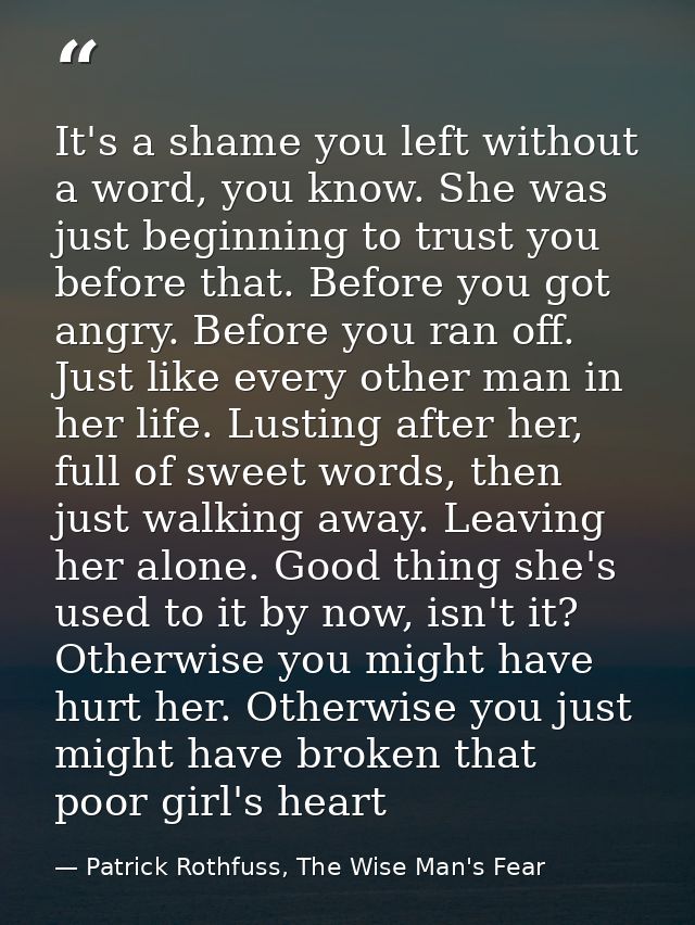 It's a shame you left without a word, you know. She was just beginning to trust you before that. Before you got angry. B — Patrick Rothfuss, The Wise Man's Fear