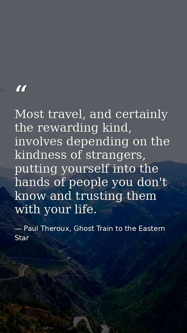 Most travel, and certainly the rewarding kind, involves depending on the kindness of strangers, putting yourself into th — Paul Theroux, Ghost Train to the Eastern Star