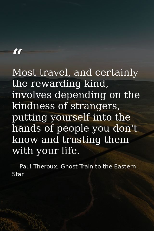 Most travel, and certainly the rewarding kind, involves depending on the kindness of strangers, putting yourself into th — Paul Theroux, Ghost Train to the Eastern Star