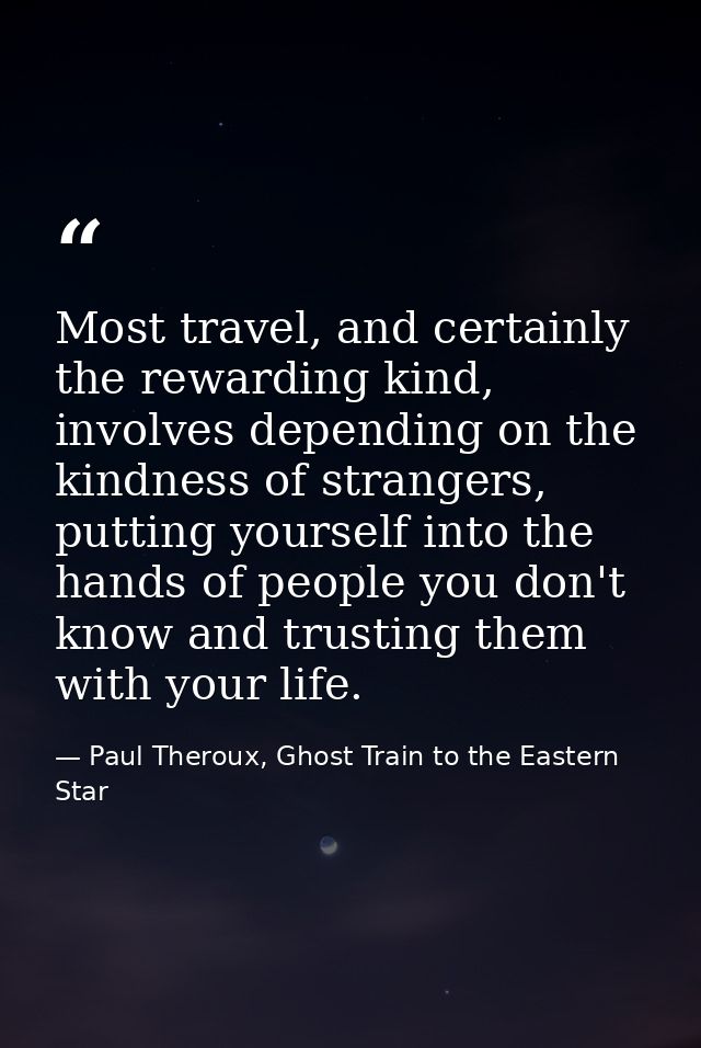 Most travel, and certainly the rewarding kind, involves depending on the kindness of strangers, putting yourself into th — Paul Theroux, Ghost Train to the Eastern Star