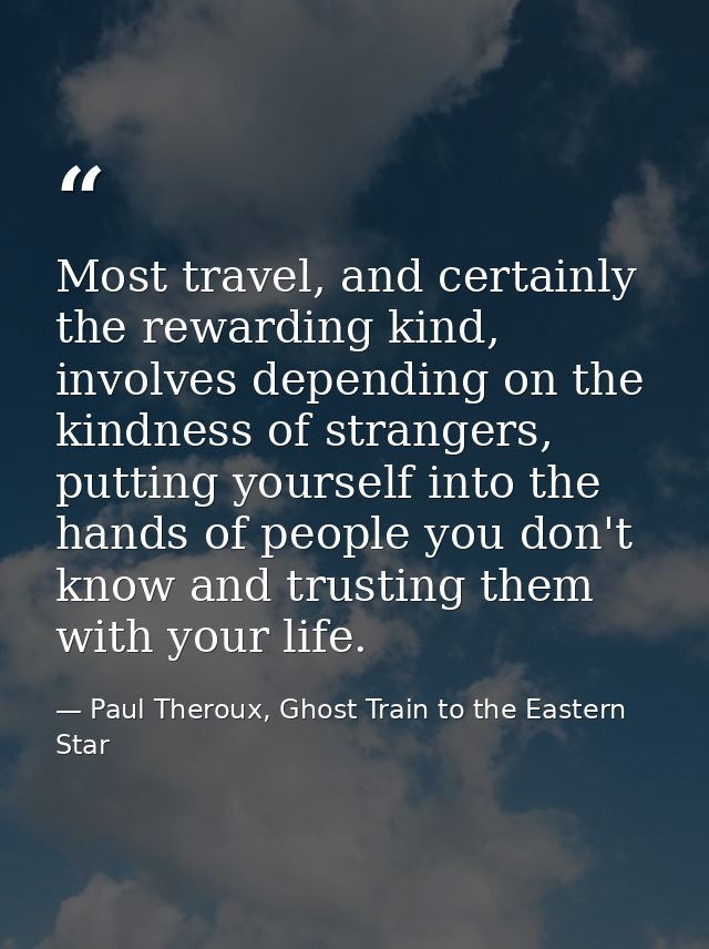 Most travel, and certainly the rewarding kind, involves depending on the kindness of strangers, putting yourself into th — Paul Theroux, Ghost Train to the Eastern Star