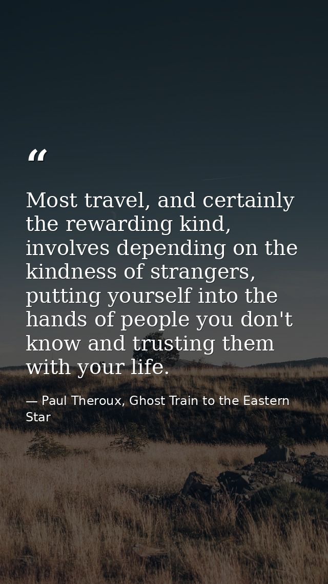 Most travel, and certainly the rewarding kind, involves depending on the kindness of strangers, putting yourself into th — Paul Theroux, Ghost Train to the Eastern Star