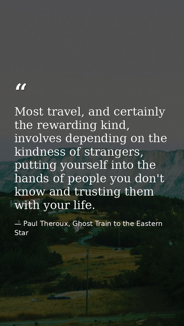 Most travel, and certainly the rewarding kind, involves depending on the kindness of strangers, putting yourself into th — Paul Theroux, Ghost Train to the Eastern Star
