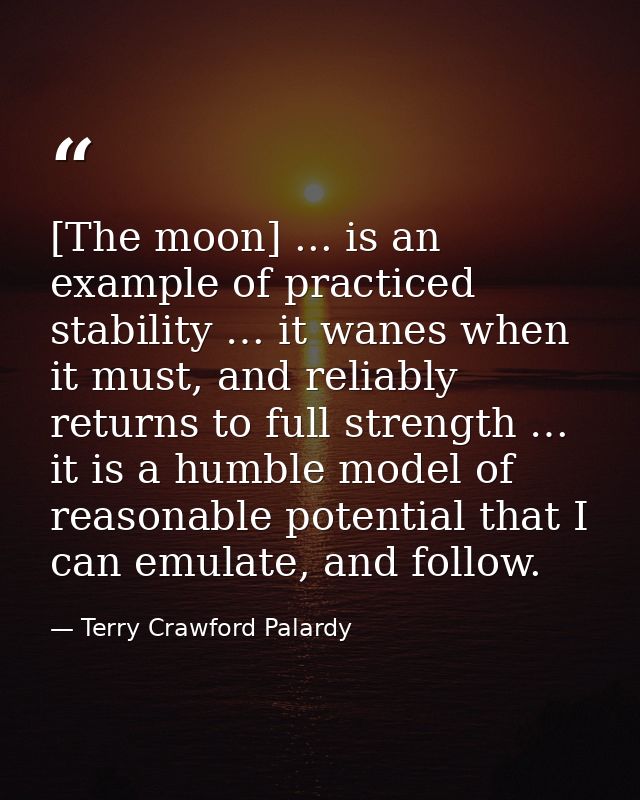[The moon] ... is an example of practiced stability … it wanes when it must, and reliably returns to full strength … it  — Terry Crawford Palardy