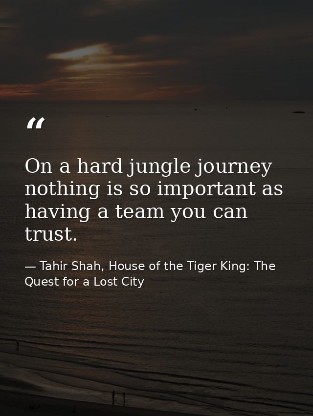 On a hard jungle journey nothing is so important as having a team you can trust. — Tahir Shah, House of the Tiger King: The Quest for a Lost City
